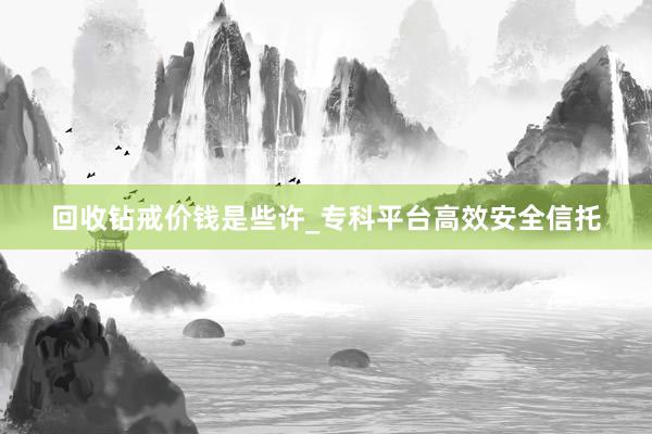 回收钻戒价钱是些许_专科平台高效安全信托