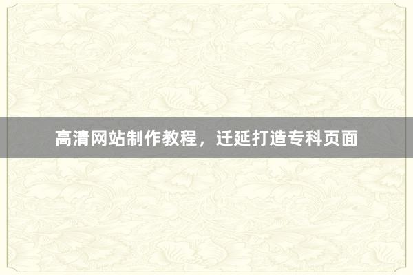 高清网站制作教程，迁延打造专科页面